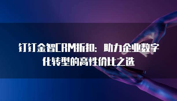 钉钉金智CRM折扣:助力企业数字化转型的高性价比之选