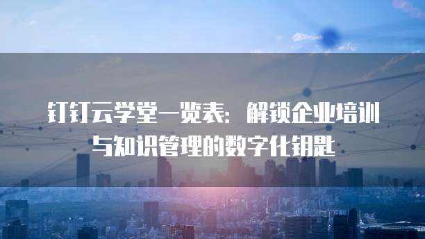 钉钉云学堂一览表:解锁企业培训与知识管理的数字化钥匙