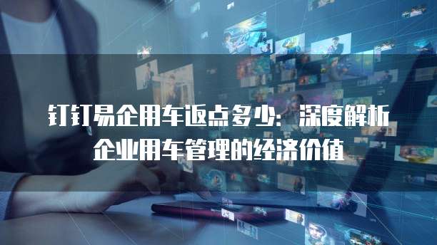 钉钉易企用车返点多少：深度解析企业用车管理的经济价值