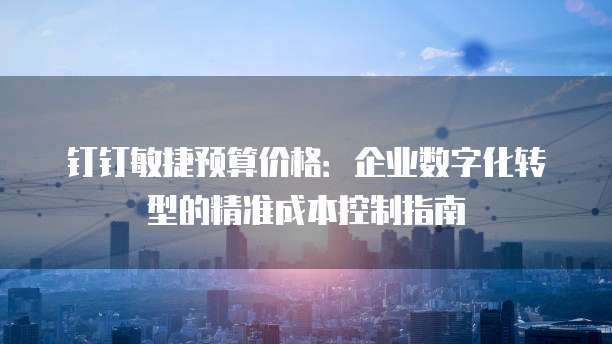钉钉敏捷预算价格：企业数字化转型的精准成本控制指南