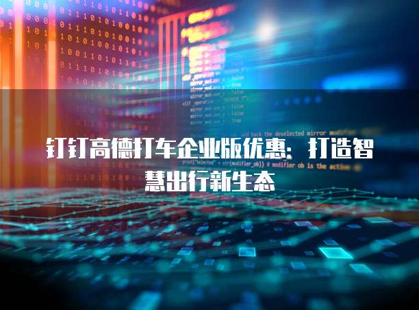 钉钉高德打车企业版优惠:打造智慧出行新生态