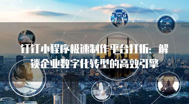 钉钉小程序极速制作平台打折:解锁企业数字化转型的高效引擎