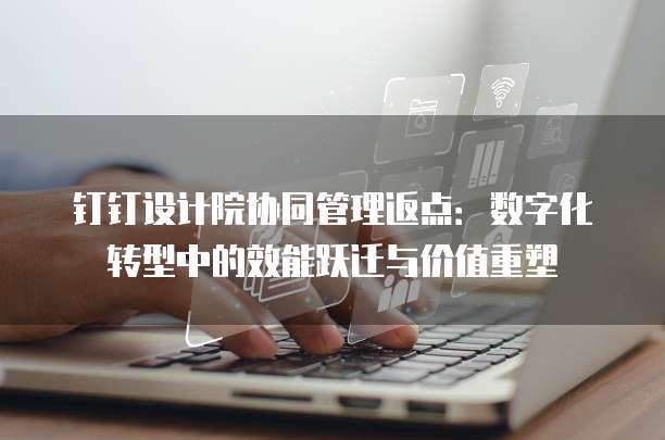 钉钉设计院协同管理返点:数字化转型中的效能跃迁与价值重塑