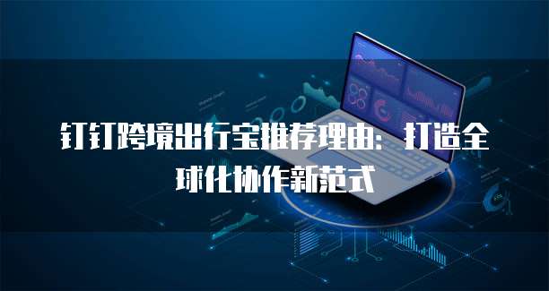 钉钉跨境出行宝推荐理由：打造全球化协作新范式