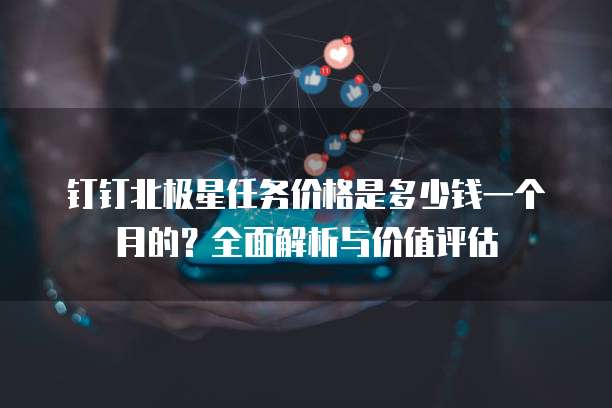 钉钉北极星任务价格是多少钱一个月的？全面解析与价值评估