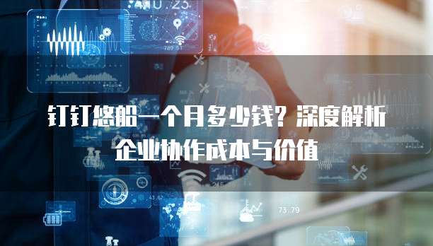 钉钉悠船一个月多少钱?深度解析企业协作成本与价值