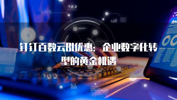 钉钉百数云BI优惠:企业数字化转型的黄金机遇