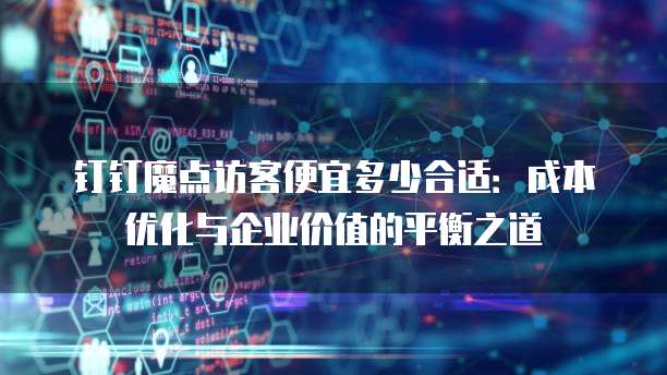 钉钉魔点访客便宜多少合适:成本优化与企业价值的平衡之道