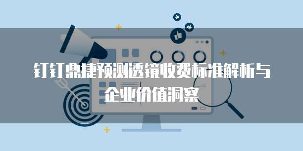 钉钉鼎捷预测透镜收费标准解析与企业价值洞察