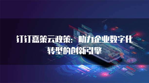 钉钉嘉策云政策：助力企业数字化转型的创新引擎