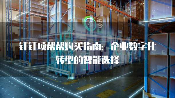 钉钉项帮帮购买指南:企业数字化转型的智能选择