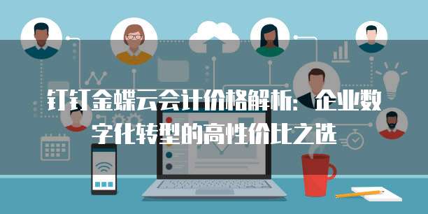 钉钉金蝶云会计价格解析：企业数字化转型的高性价比之选