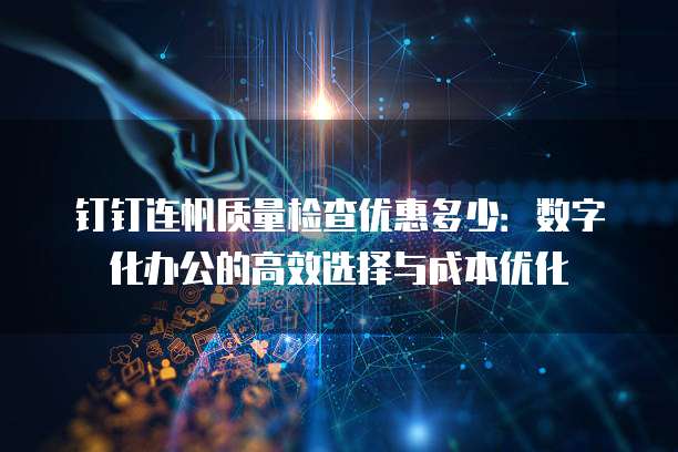 钉钉连帆质量检查优惠多少:数字化办公的高效选择与成本优化