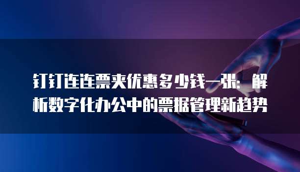 钉钉连连票夹优惠多少钱一张:解析数字化办公中的票据管理新趋势