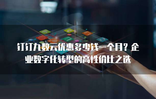 钉钉九数云优惠多少钱一个月?企业数字化转型的高性价比之选