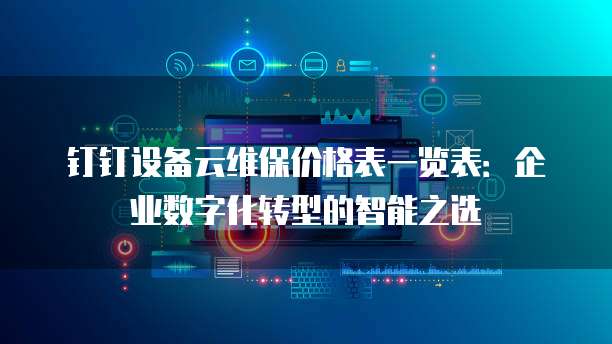 钉钉设备云维保价格表一览表:企业数字化转型的智能之选