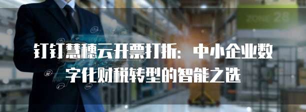 钉钉慧穗云开票打折:中小企业数字化财税转型的智能之选
