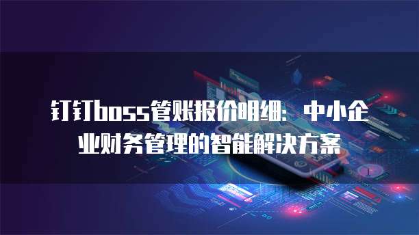 钉钉boss管账报价明细:中小企业财务管理的智能解决方案