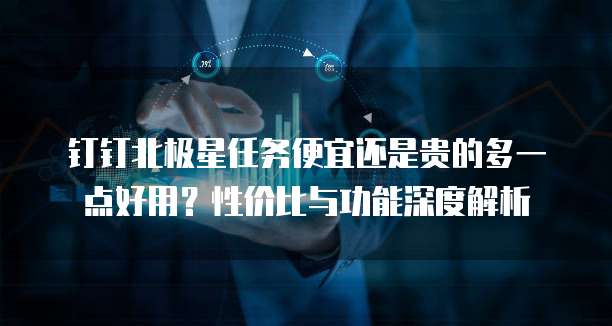 钉钉北极星任务便宜还是贵的多一点好用?性价比与功能深度解析