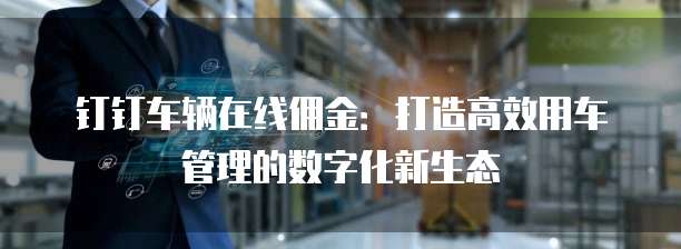 钉钉车辆在线佣金：打造高效用车管理的数字化新生态