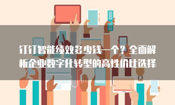 钉钉智能绩效多少钱一个？全面解析企业数字化转型的高性价比选择
