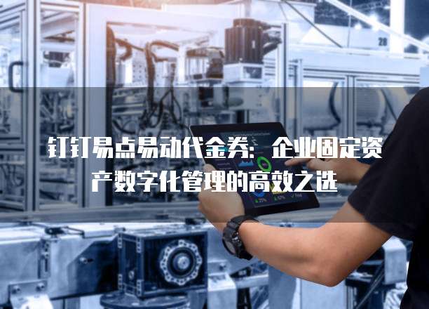 钉钉易点易动代金券:企业固定资产数字化管理的高效之选