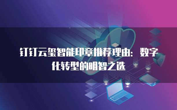 钉钉云玺智能印章推荐理由：数字化转型的明智之选