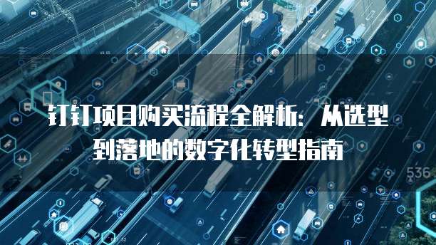 钉钉项目购买流程全解析：从选型到落地的数字化转型指南