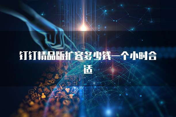 钉钉精品版扩容多少钱一个小时合适