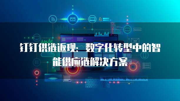 钉钉供链返现:数字化转型中的智能供应链解决方案