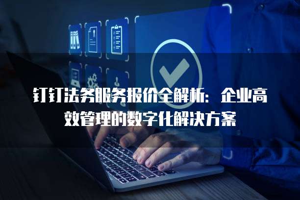 钉钉法务服务报价全解析：企业高效管理的数字化解决方案
