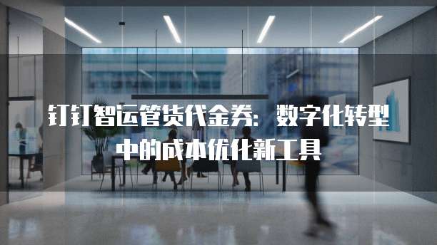钉钉智运管货代金券:数字化转型中的成本优化新工具