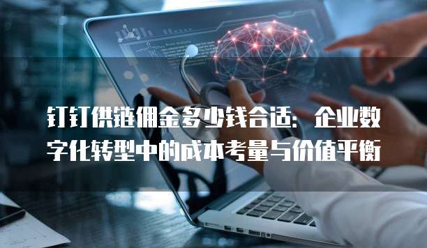 钉钉供链佣金多少钱合适:企业数字化转型中的成本考量与价值平衡