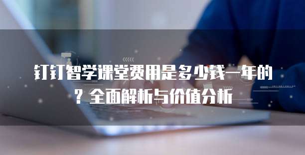 钉钉智学课堂费用是多少钱一年的?全面解析与价值分析