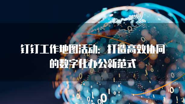 钉钉工作地图活动：打造高效协同的数字化办公新范式