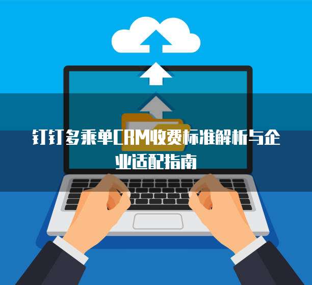 钉钉多乘单CRM收费标准解析与企业适配指南