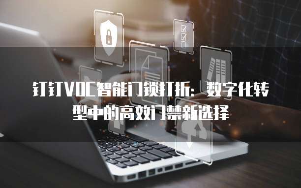 钉钉VOC智能门锁打折：数字化转型中的高效门禁新选择