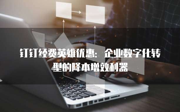 钉钉经费英雄优惠:企业数字化转型的降本增效利器