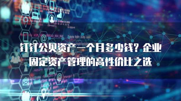 钉钉公贝资产一个月多少钱?企业固定资产管理的高性价比之选