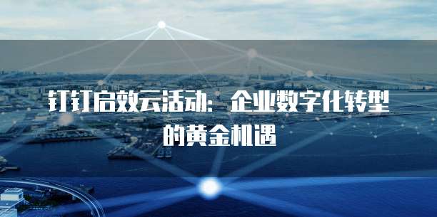 钉钉启效云活动：企业数字化转型的黄金机遇