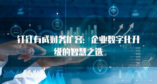 钉钉有成财务扩容:企业数字化升级的智慧之选
