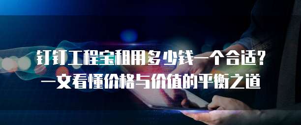 钉钉工程宝租用多少钱一个合适?一文看懂价格与价值的平衡之道
