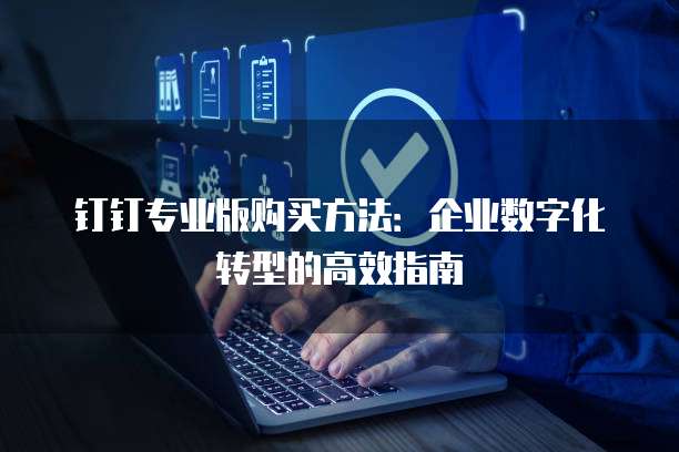 钉钉专业版购买方法:企业数字化转型的高效指南