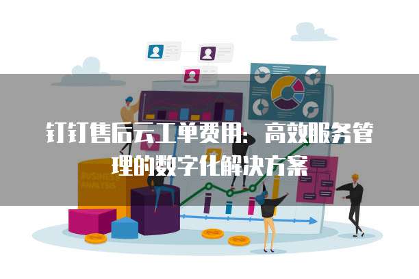 钉钉售后云工单费用:高效服务管理的数字化解决方案