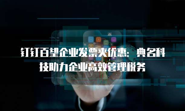 钉钉百望企业发票夹优惠：典名科技助力企业高效管理税务