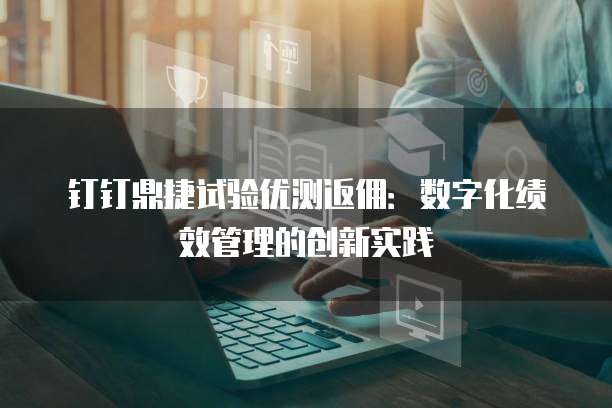 钉钉鼎捷试验优测返佣:数字化绩效管理的创新实践