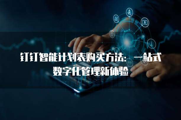 钉钉智能计划表购买方法:一站式数字化管理新体验