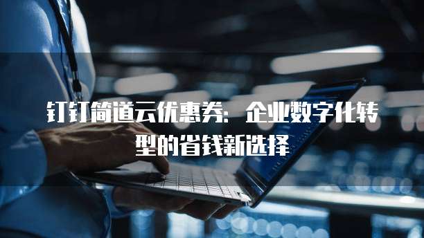 钉钉简道云优惠券:企业数字化转型的省钱新选择