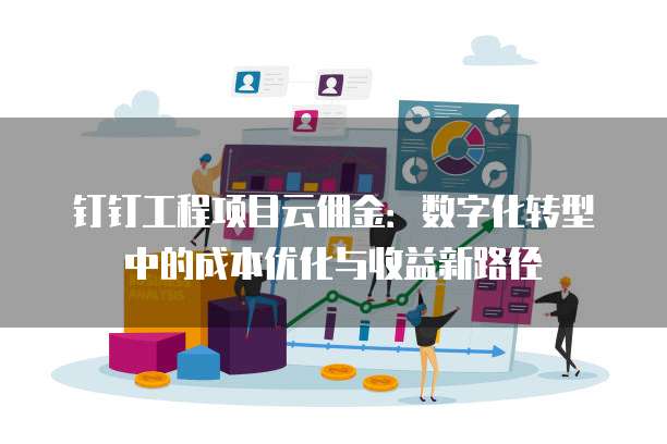 钉钉工程项目云佣金:数字化转型中的成本优化与收益新路径