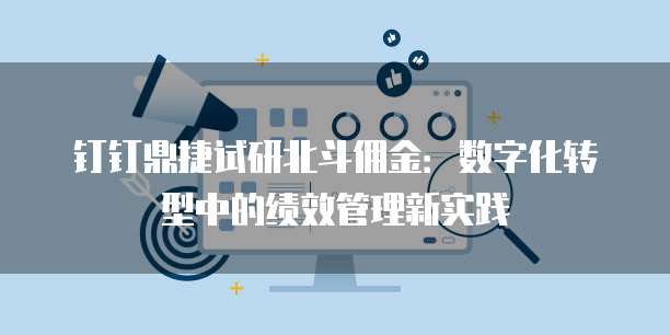 钉钉鼎捷试研北斗佣金:数字化转型中的绩效管理新实践